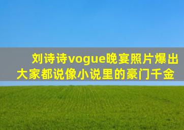 刘诗诗vogue晚宴照片爆出 大家都说像小说里的豪门千金